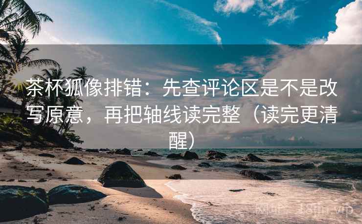 茶杯狐像排错:先查评论区是不是改写原意,再把轴线读完整(读完更清醒) 第1张 茶杯狐像排错:先查评论区是不是改写原意,再把轴线读完整(读完更清醒) 第1张
