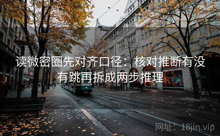 读微密圈先对齐口径：核对推断有没有跳再拆成两步推理  第2张