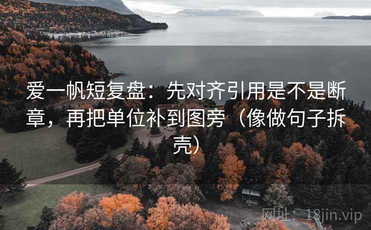 爱一帆短复盘：先对齐引用是不是断章，再把单位补到图旁（像做句子拆壳）