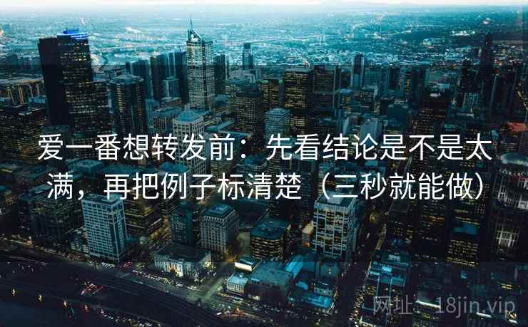 爱一番想转发前:先看结论是不是太满,再把例子标清楚(三秒就能做) 第2张 爱一番想转发前:先看结论是不是太满,再把例子标清楚(三秒就能做) 第2张