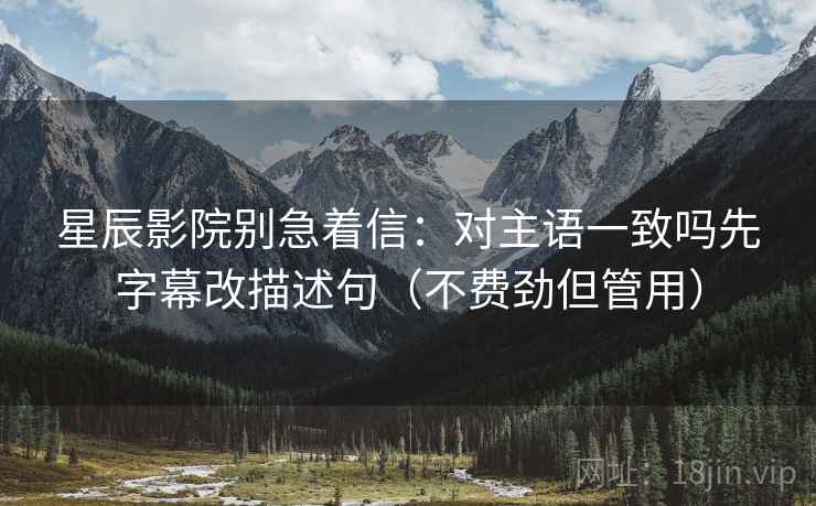 星辰影院别急着信:对主语一致吗先字幕改描述句(不费劲但管用)