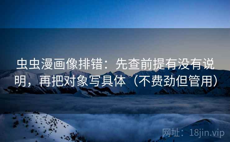 虫虫漫画像排错：先查前提有没有说明，再把对象写具体（不费劲但管用）  第2张