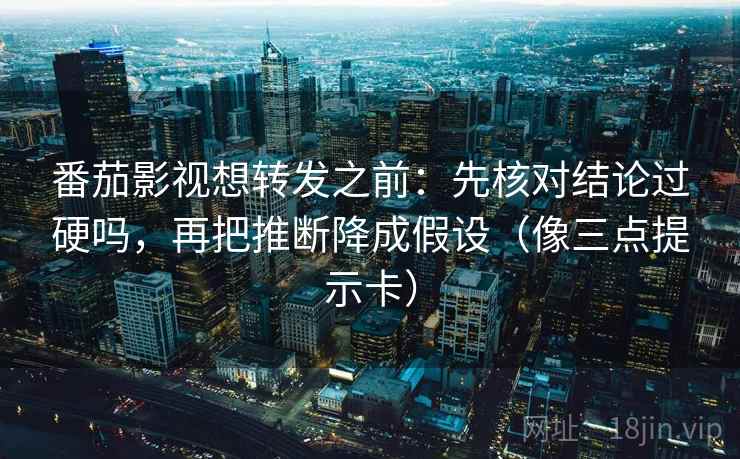 番茄影视想转发之前:先核对结论过硬吗,再把推断降成假设(像三点提示卡) 第2张 番茄影视想转发之前:先核对结论过硬吗,再把推断降成假设(像三点提示卡) 第2张