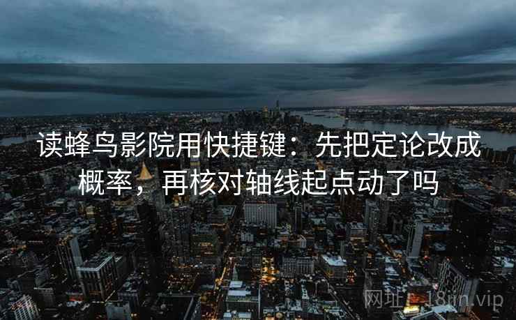 读蜂鸟影院用快捷键:先把定论改成概率,再核对轴线起点动了吗 第2张 读蜂鸟影院用快捷键:先把定论改成概率,再核对轴线起点动了吗 第2张