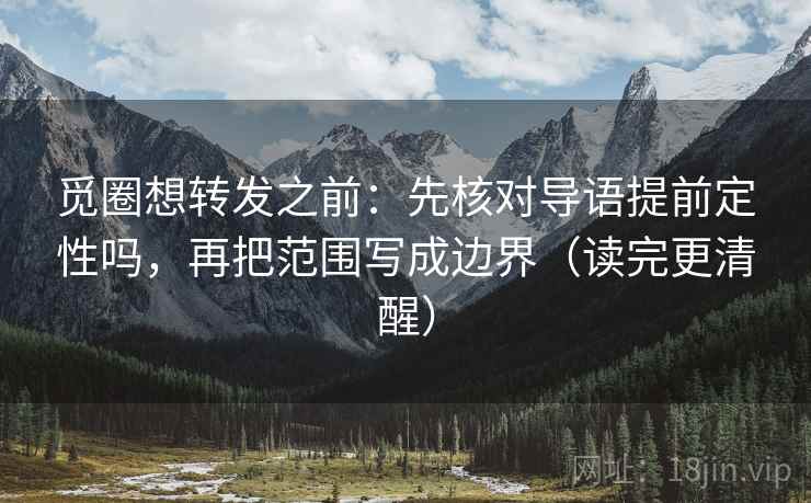 觅圈想转发之前:先核对导语提前定性吗,再把范围写成边界(读完更清醒) 第2张 觅圈想转发之前:先核对导语提前定性吗,再把范围写成边界(读完更清醒) 第2张