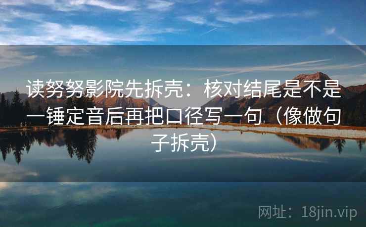 读努努影院先拆壳:核对结尾是不是一锤定音后再把口径写一句(像做句子拆壳)