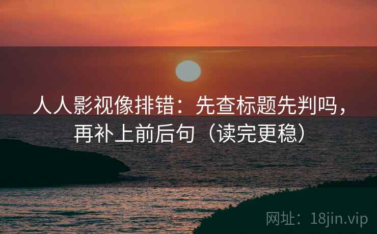 人人影视像排错：先查标题先判吗，再补上前后句（读完更稳）