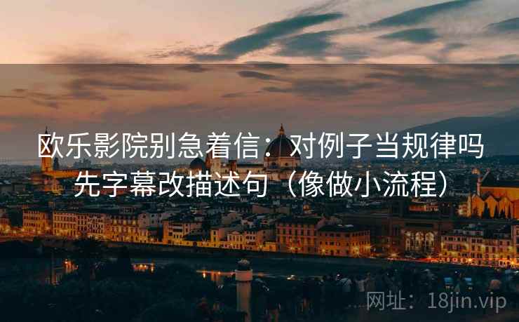 欧乐影院别急着信:对例子当规律吗先字幕改描述句(像做小流程) 第2张 欧乐影院别急着信:对例子当规律吗先字幕改描述句(像做小流程) 第2张