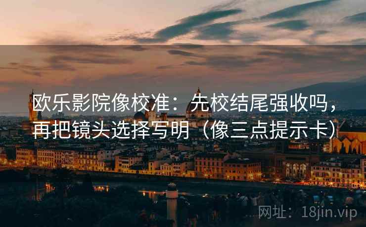 欧乐影院像校准:先校结尾强收吗,再把镜头选择写明(像三点提示卡) 第2张 欧乐影院像校准:先校结尾强收吗,再把镜头选择写明(像三点提示卡) 第2张