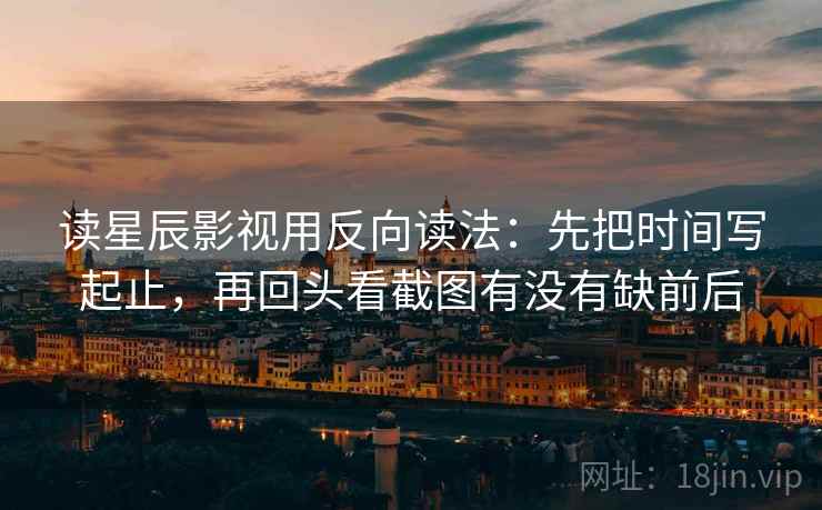 读星辰影视用反向读法:先把时间写起止,再回头看截图有没有缺前后