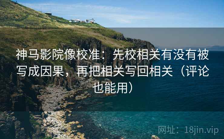 神马影院像校准:先校相关有没有被写成因果,再把相关写回相关(评论也能用) 第2张 神马影院像校准:先校相关有没有被写成因果,再把相关写回相关(评论也能用) 第2张