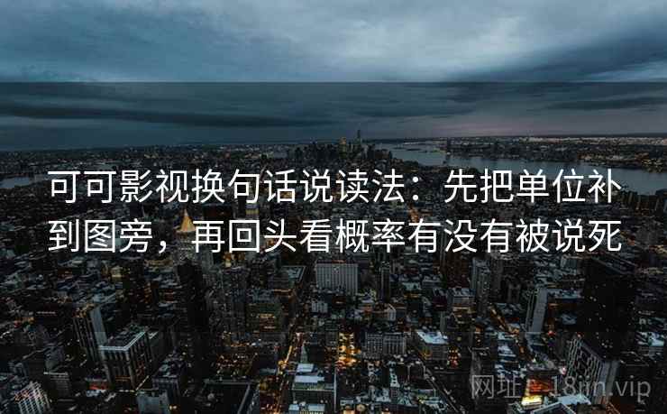 可可影视换句话说读法:先把单位补到图旁,再回头看概率有没有被说死 第2张 可可影视换句话说读法:先把单位补到图旁,再回头看概率有没有被说死 第2张