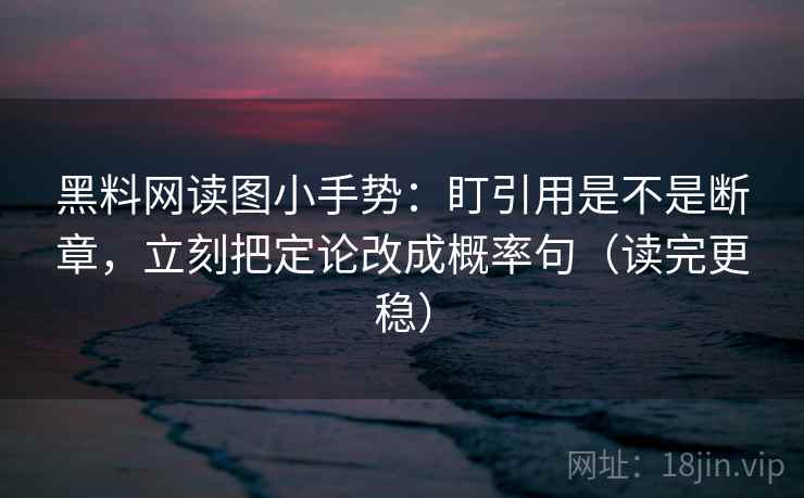 黑料网读图小手势:盯引用是不是断章,立刻把定论改成概率句(读完更稳)