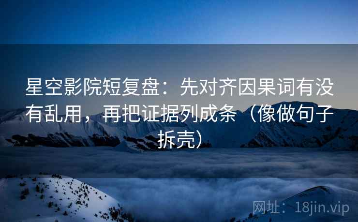 星空影院短复盘:先对齐因果词有没有乱用,再把证据列成条(像做句子拆壳)