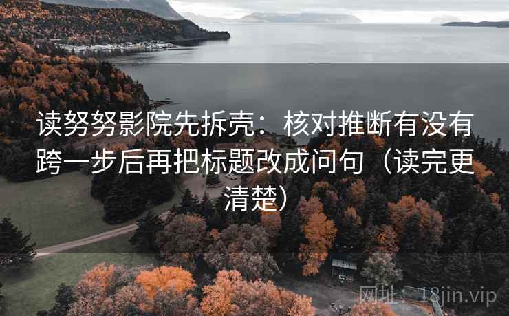 读努努影院先拆壳:核对推断有没有跨一步后再把标题改成问句(读完更清楚)