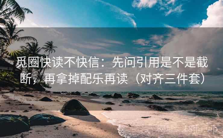 觅圈快读不快信：先问引用是不是截断，再拿掉配乐再读（对齐三件套）  第2张