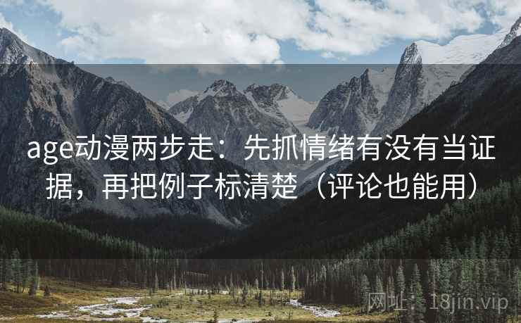 age动漫两步走:先抓情绪有没有当证据,再把例子标清楚(评论也能用) 第2张 age动漫两步走:先抓情绪有没有当证据,再把例子标清楚(评论也能用) 第2张