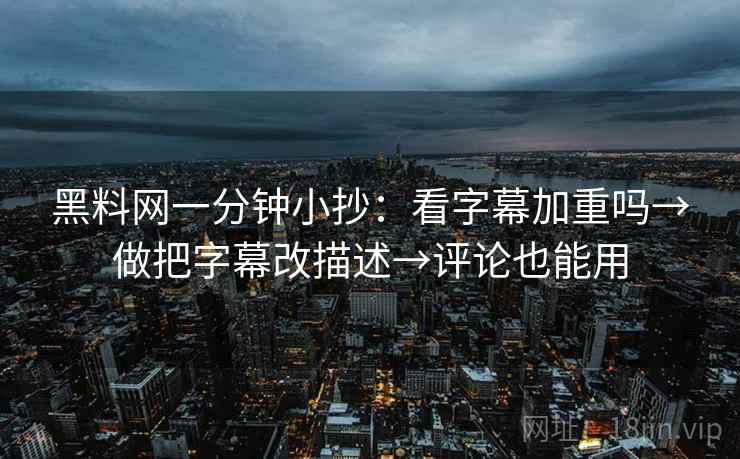 黑料网一分钟小抄:看字幕加重吗→做把字幕改描述→评论也能用