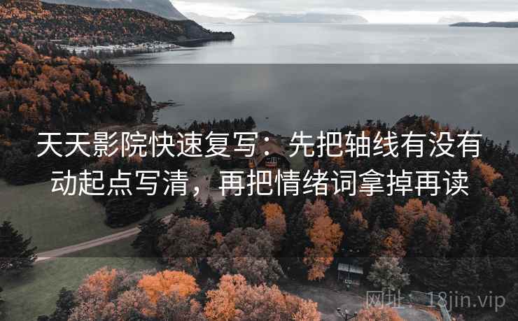 天天影院快速复写:先把轴线有没有动起点写清,再把情绪词拿掉再读 第2张 天天影院快速复写:先把轴线有没有动起点写清,再把情绪词拿掉再读 第2张