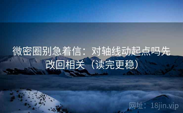 微密圈别急着信:对轴线动起点吗先改回相关(读完更稳) 第2张 微密圈别急着信:对轴线动起点吗先改回相关(读完更稳) 第2张