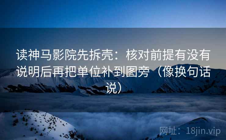 读神马影院先拆壳:核对前提有没有说明后再把单位补到图旁(像换句话说)