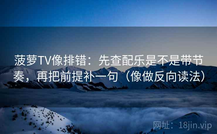菠萝TV像排错:先查配乐是不是带节奏,再把前提补一句(像做反向读法)