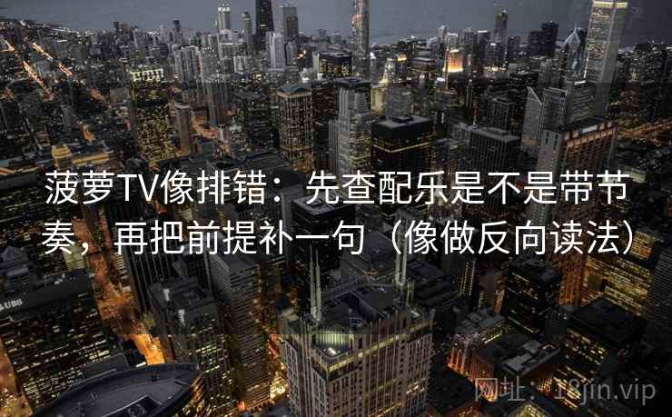 菠萝TV像排错:先查配乐是不是带节奏,再把前提补一句(像做反向读法) 第2张 菠萝TV像排错:先查配乐是不是带节奏,再把前提补一句(像做反向读法) 第2张