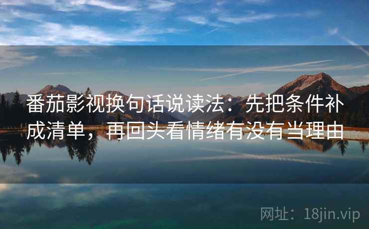 番茄影视换句话说读法:先把条件补成清单,再回头看情绪有没有当理由 第2张 番茄影视换句话说读法:先把条件补成清单,再回头看情绪有没有当理由 第2张