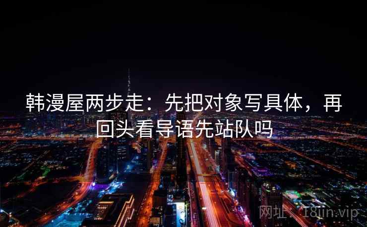韩漫屋两步走:先把对象写具体,再回头看导语先站队吗 第2张 韩漫屋两步走:先把对象写具体,再回头看导语先站队吗 第2张