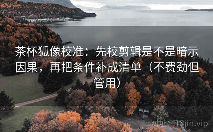 茶杯狐像校准:先校剪辑是不是暗示因果,再把条件补成清单(不费劲但管用) 第2张 茶杯狐像校准:先校剪辑是不是暗示因果,再把条件补成清单(不费劲但管用) 第2张