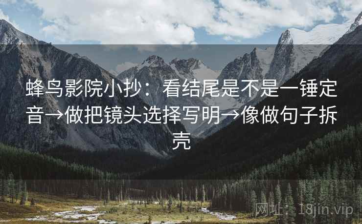 蜂鸟影院小抄:看结尾是不是一锤定音→做把镜头选择写明→像做句子拆壳