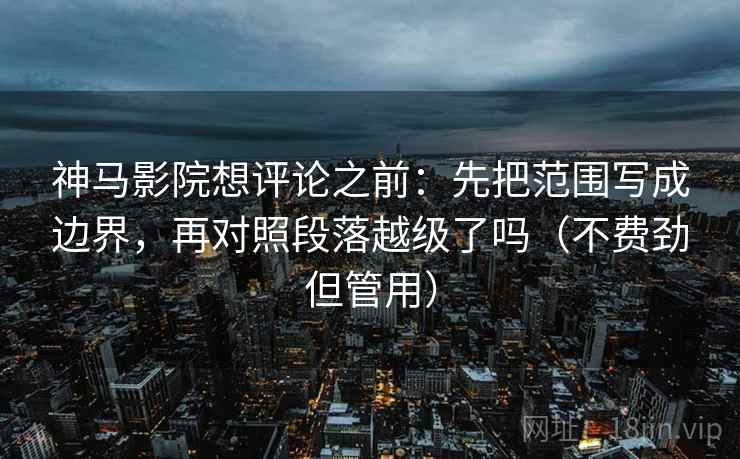 神马影院想评论之前:先把范围写成边界,再对照段落越级了吗(不费劲但管用) 第2张 神马影院想评论之前:先把范围写成边界,再对照段落越级了吗(不费劲但管用) 第2张
