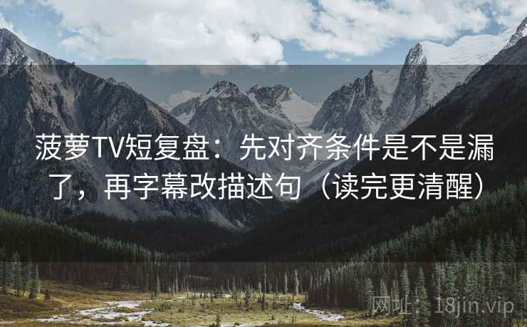 菠萝TV短复盘:先对齐条件是不是漏了,再字幕改描述句(读完更清醒)