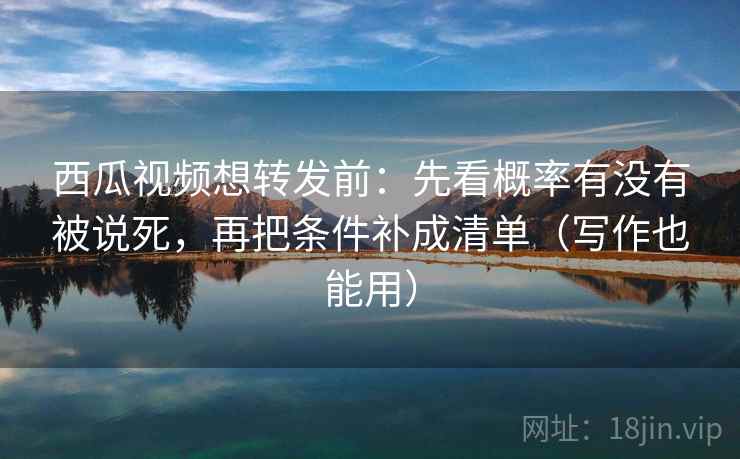 西瓜视频想转发前：先看概率有没有被说死，再把条件补成清单（写作也能用）  第2张