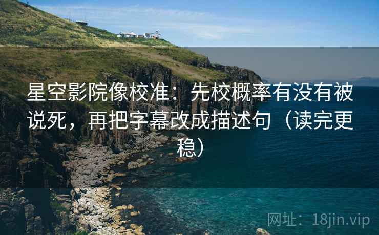 星空影院像校准：先校概率有没有被说死，再把字幕改成描述句（读完更稳）  第2张