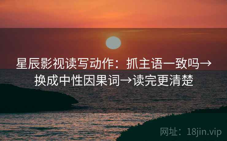 星辰影视读写动作:抓主语一致吗→换成中性因果词→读完更清楚 第2张 星辰影视读写动作:抓主语一致吗→换成中性因果词→读完更清楚 第2张