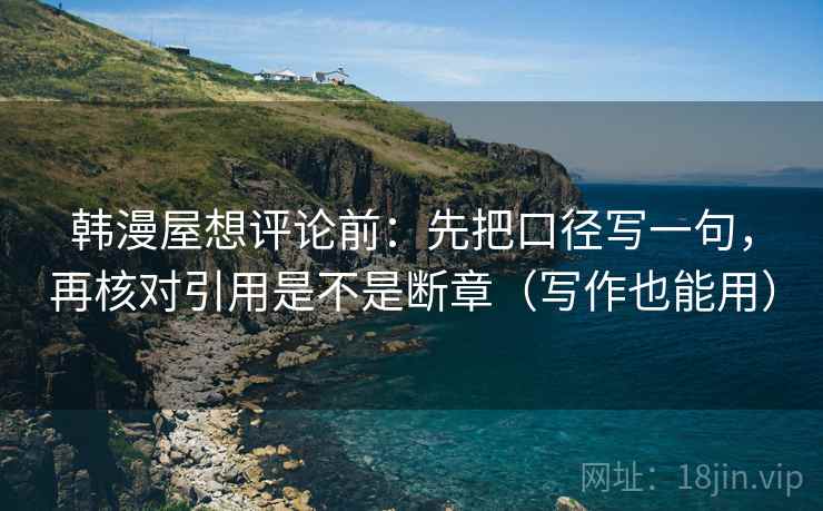 韩漫屋想评论前:先把口径写一句,再核对引用是不是断章(写作也能用)