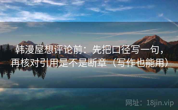 韩漫屋想评论前：先把口径写一句，再核对引用是不是断章（写作也能用）  第2张