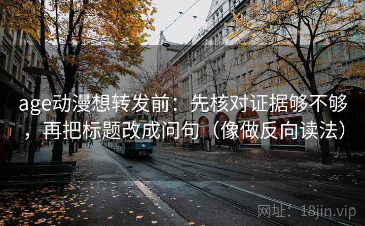 age动漫想转发前：先核对证据够不够，再把标题改成问句（像做反向读法）