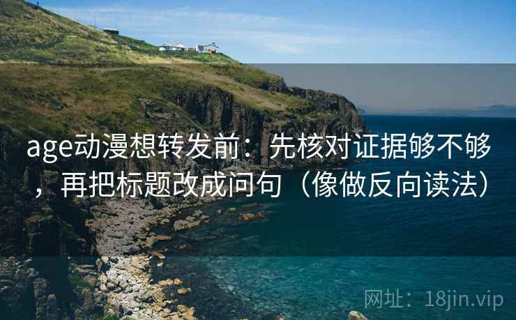 age动漫想转发前：先核对证据够不够，再把标题改成问句（像做反向读法）  第2张