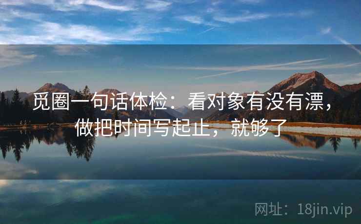 觅圈一句话体检：看对象有没有漂，做把时间写起止，就够了  第2张
