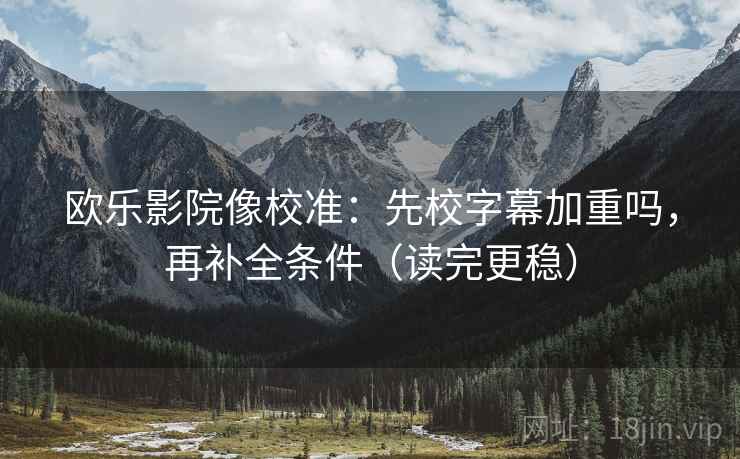 欧乐影院像校准：先校字幕加重吗，再补全条件（读完更稳）  第2张