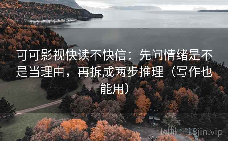 可可影视快读不快信:先问情绪是不是当理由,再拆成两步推理(写作也能用) 第2张 可可影视快读不快信:先问情绪是不是当理由,再拆成两步推理(写作也能用) 第2张