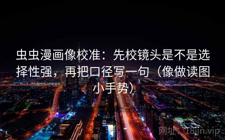 虫虫漫画像校准:先校镜头是不是选择性强,再把口径写一句(像做读图小手势) 第2张 虫虫漫画像校准:先校镜头是不是选择性强,再把口径写一句(像做读图小手势) 第2张