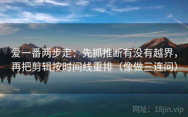 爱一番两步走：先抓推断有没有越界，再把剪辑按时间线重排（像做三连问）  第2张