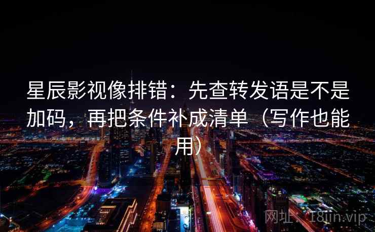 星辰影视像排错：先查转发语是不是加码，再把条件补成清单（写作也能用）