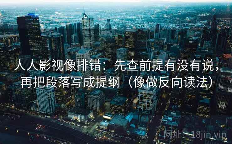 人人影视像排错：先查前提有没有说，再把段落写成提纲（像做反向读法）