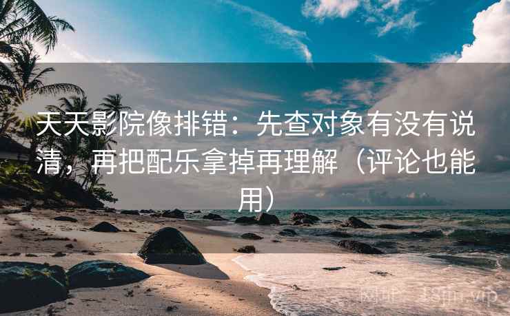 天天影院像排错:先查对象有没有说清,再把配乐拿掉再理解(评论也能用) 第2张 天天影院像排错:先查对象有没有说清,再把配乐拿掉再理解(评论也能用) 第2张