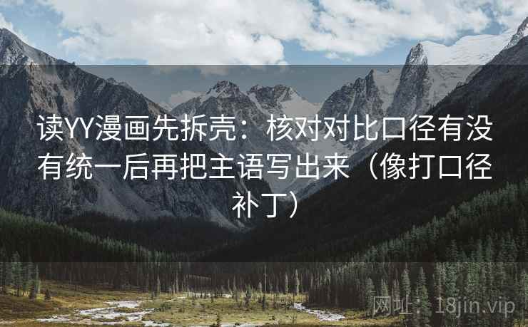 读YY漫画先拆壳：核对对比口径有没有统一后再把主语写出来（像打口径补丁）