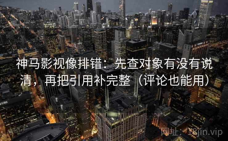 神马影视像排错：先查对象有没有说清，再把引用补完整（评论也能用）